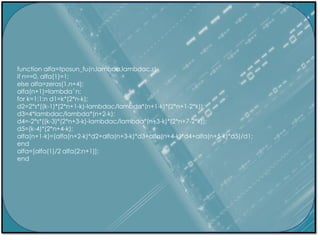 function alfa=tposun_fu(n,lambda,lambdac,s)
if n==0, alfa(1)=1;
else alfa=zeros(1,n+4);
alfa(n+1)=lambdaˆn;
for k=1:1:n d1=k*(2*n-k);
d2=2*s*((k-1)*(2*n+1-k)-lambdac/lambda*(n+1-k)*(2*n+1-2*k));
d3=4*lambdac/lambda*(n+2-k);
d4=-2*s*((k-3)*(2*n+3-k)-lambdac/lambda*(n+3-k)*(2*n+7-2*k));
d5=(k-4)*(2*n+4-k);
alfa(n+1-k)=(alfa(n+2-k)*d2+alfa(n+3-k)*d3+alfa(n+4-k)*d4+alfa(n+5-k)*d5)/d1;
end
alfa=[alfa(1)/2 alfa(2:n+1)];
end
 