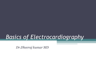 Basics of Electrocardiography
Dr.Dheeraj kumar MD
 