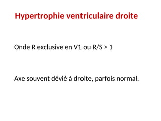 Hypertrophie ventriculaire droite
Onde R exclusive en V1 ou R/S > 1
Axe souvent dévié à droite, parfois normal.
 