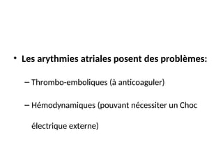 • Les arythmies atriales posent des problèmes:
– Thrombo-emboliques (à anticoaguler)
– Hémodynamiques (pouvant nécessiter un Choc
électrique externe)
 