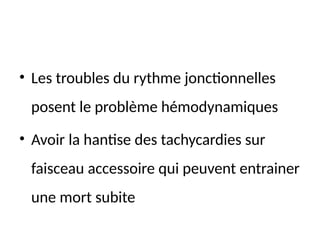 • Les troubles du rythme jonctionnelles
posent le problème hémodynamiques
• Avoir la hantise des tachycardies sur
faisceau accessoire qui peuvent entrainer
une mort subite
 