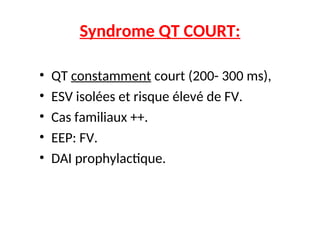 Syndrome QT COURT:
• QT constamment court (200- 300 ms),
• ESV isolées et risque élevé de FV.
• Cas familiaux ++.
• EEP: FV.
• DAI prophylactique.
 