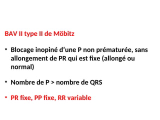 BAV II type II de Möbitz
• Blocage inopiné d’une P non prématurée, sans
allongement de PR qui est fixe (allongé ou
normal)
• Nombre de P > nombre de QRS
• PR fixe, PP fixe, RR variable
 