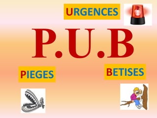 URGENCES

P.U.B
PIEGES

BETISES

 