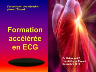 L’association des médecins
privés d’Eloued

Formation
accélérée
en ECG
Dr Mahmoudi.F
cardiologue Eloued
Décembre 2013

 