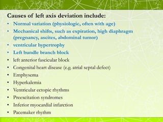 Causes of left axis deviation include:
• Normal variation (physiologic, often with age)
• Mechanical shifts, such as expir...