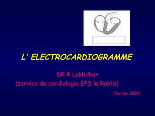 L’ ELECTROCARDIOGRAMME

               DR R Lakhdhar
(service de cardiologie EPS la Rabta)
                                   Février 2009
 