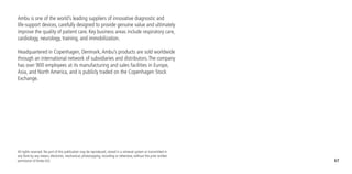 67
All rights reserved. No part of this publication may be reproduced, stored in a retrieval system or transmitted in
any form by any means, electronic, mechanical, photocopying, recording or otherwise, without the prior written
permission of Ambu A/S.
Ambu is one of the world’s leading suppliers of innovative diagnostic and
life-support devices, carefully designed to provide genuine value and ultimately
improve the quality of patient care. Key business areas include respiratory care,
cardiology, neurology, training, and immobilization.
Headquartered in Copenhagen, Denmark,Ambu’s products are sold worldwide
through an international network of subsidiaries and distributors.The company
has over 900 employees at its manufacturing and sales facilities in Europe,
Asia, and North America, and is publicly traded on the Copenhagen Stock
Exchange.
 