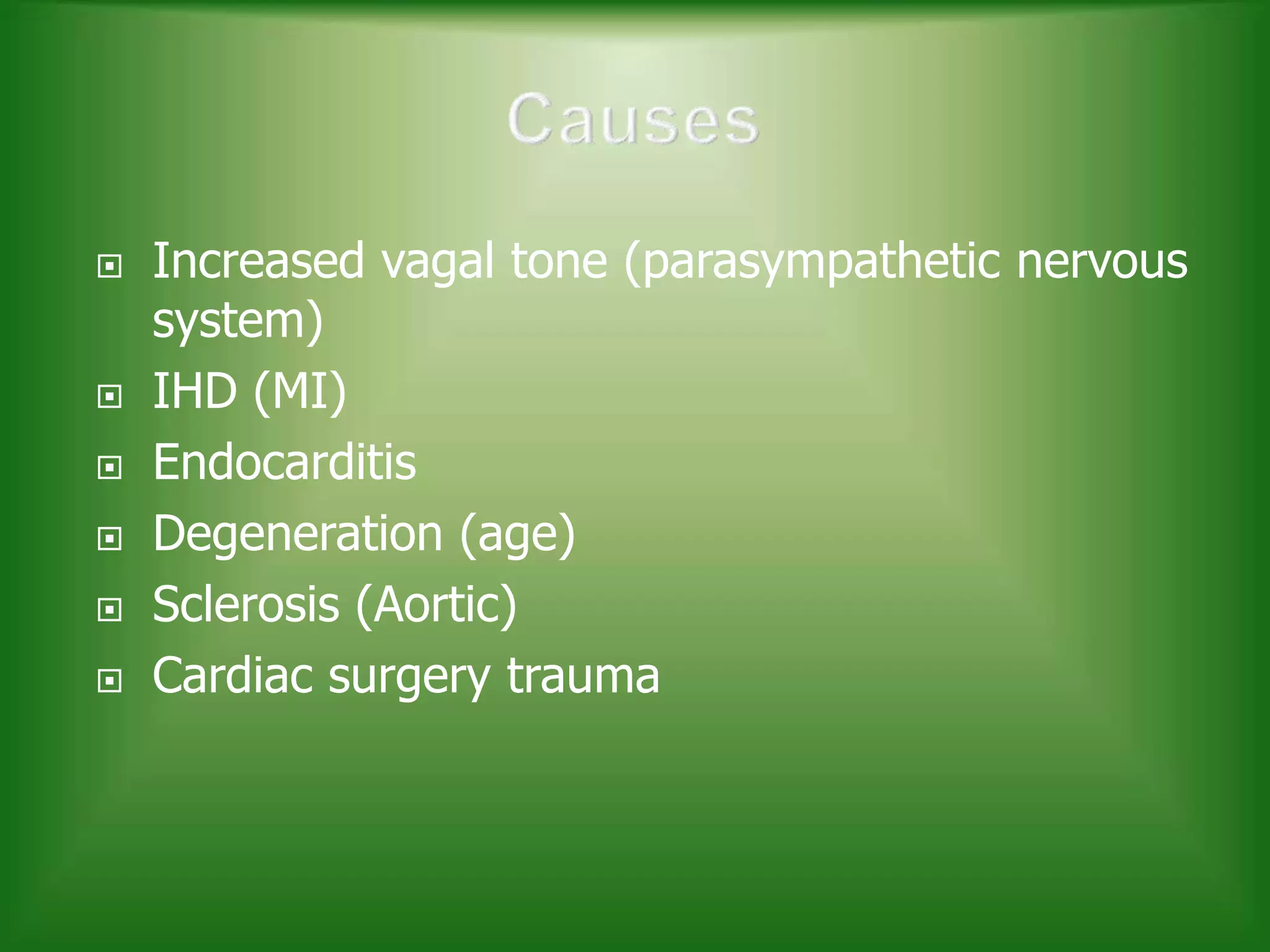 







Increased vagal tone (parasympathetic nervous
system)
IHD (MI)
Endocarditis
Degeneration (age)
Sclerosis (Aortic)
Cardiac surgery trauma

 