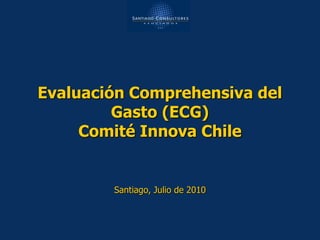 Evaluación Comprehensiva del
         Gasto (ECG)
     Comité Innova Chile


        Santiago, Julio de 2010
 