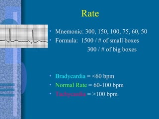 Rate Mnemonic: 300, 150, 100, 75, 60, 50 Formula:  1500 / # of small boxes   300 / # of big boxes Bradycardia  = <60 bpm Normal Rate  = 60-100 bpm Tachycardia  = >100 bpm 