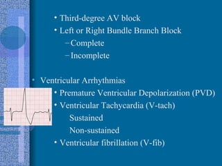 Third-degree AV block Left or Right Bundle Branch Block Complete Incomplete Ventricular Arrhythmias Premature Ventricular Depolarization (PVD) Ventricular Tachycardia (V-tach) Sustained Non-sustained Ventricular fibrillation (V-fib) 