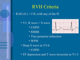 RVH Criteria RAD of  ≥  +110, with any of the ff: V1: R wave > S wave COPD RBBB True posterior infarction WPW Deep S wave in V5-6 COPD ST depression and T wave inversion in V1-3 