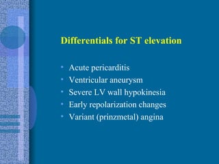 Differentials for ST elevation Acute pericarditis Ventricular aneurysm Severe LV wall hypokinesia Early repolarization changes Variant (prinzmetal) angina 