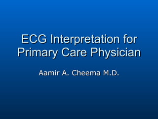 ECG Interpretation for Primary Care Physician Aamir A. Cheema M.D. 
