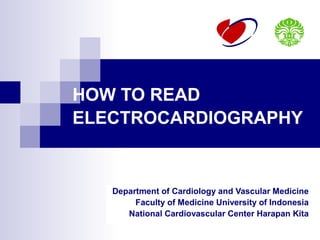 HOW TO READ
ELECTROCARDIOGRAPHY


   Department of Cardiology and Vascular Medicine
        Faculty of Medicine University of Indonesia
      National Cardiovascular Center Harapan Kita
 
