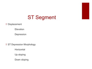 ST Segment
 Displacement
Elevation
Depression
 ST Depression Morphology
Horizontal
Up sloping
Down sloping
 