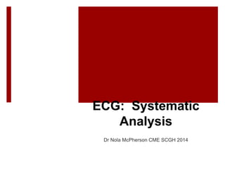 ECG: Systematic
Analysis
Dr Nola McPherson CME SCGH 2014
 