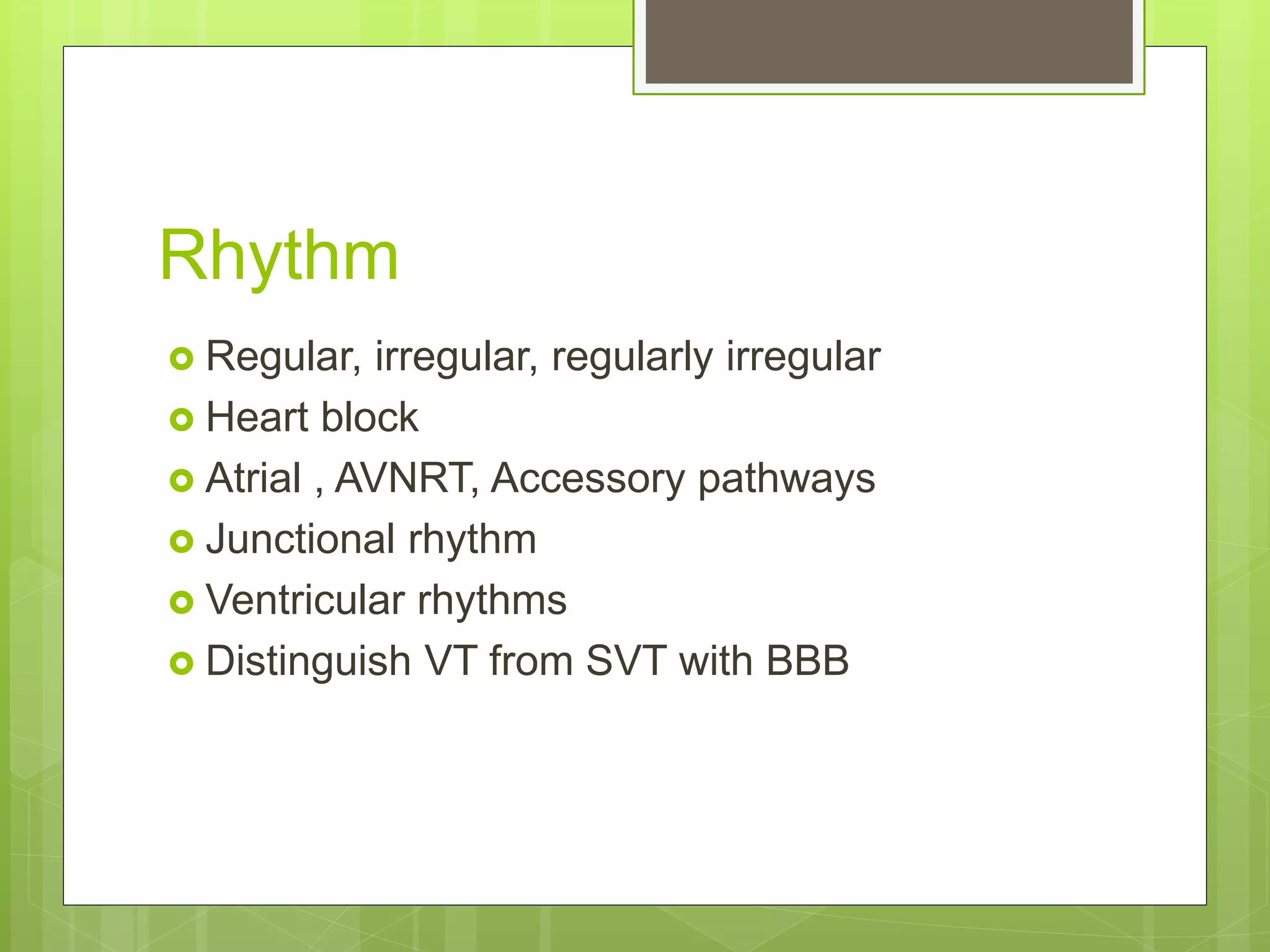 Rhythm
 Regular, irregular, regularly irregular
 Heart block
 Atrial , AVNRT, Accessory pathways
 Junctional rhythm
 Ventricular rhythms
 Distinguish VT from SVT with BBB
 