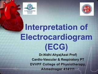 Interpretation of
Electrocardiogram
(ECG)
Dr.Nidhi Ahya(Asst Prof)
Cardio-Vascular & Respiratory PT
DVVPF College of Physiotherapy,
Ahmednagar 414111
 