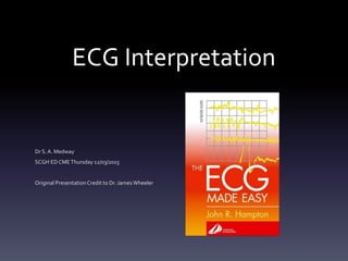 ECG Interpretation
Dr S. A. Medway
SCGH EDCMEThursday 12/03/2015
Original Presentation Credit to Dr. James Wheeler
 