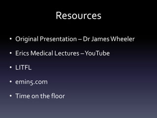 Resources
• Original Presentation – Dr JamesWheeler
• Erics Medical Lectures –YouTube
• LITFL
• emin5.com
• Time on the floor
 