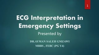 ECG Interpretation in
Emergency Settings
DR.AYMAN SALEH GMZAWI
MBBS , FEBC (PG Y4)
Presented by
1
 
