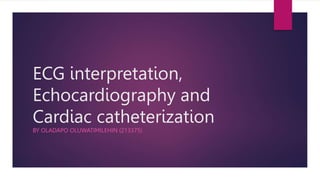 ECG interpretation,
Echocardiography and
Cardiac catheterization
BY OLADAPO OLUWATIMILEHIN (213375)
 