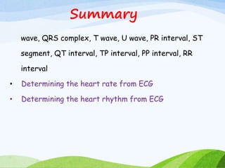 Summary
wave, QRS complex, T wave, U wave, PR interval, ST
segment, QT interval, TP interval, PP interval, RR
interval
• Determining the heart rate from ECG
• Determining the heart rhythm from ECG
 