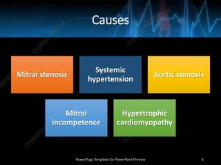 Causes
Mitral stenosis
Systemic
hypertension
Aortic stenosis
Mitral
incompetence
Hypertrophic
cardiomyopathy
PowerPlugs Templates for PowerPoint Preview 6
 