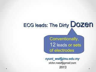 ECG leads: The DirtyECG leads: The Dirty DozenDozen
Conventionally,
12 leads or sets
of electrodes
nyunt_wai@imu.edu.mynyunt_wai@imu.edu.my
victor.nwai@gmail.comvictor.nwai@gmail.com
20132013
 