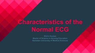 Characteristics of the
Normal ECG
Shirin Gorjian
Master of Science in Nursing Education
Hamadan University of Medical Sciences
 