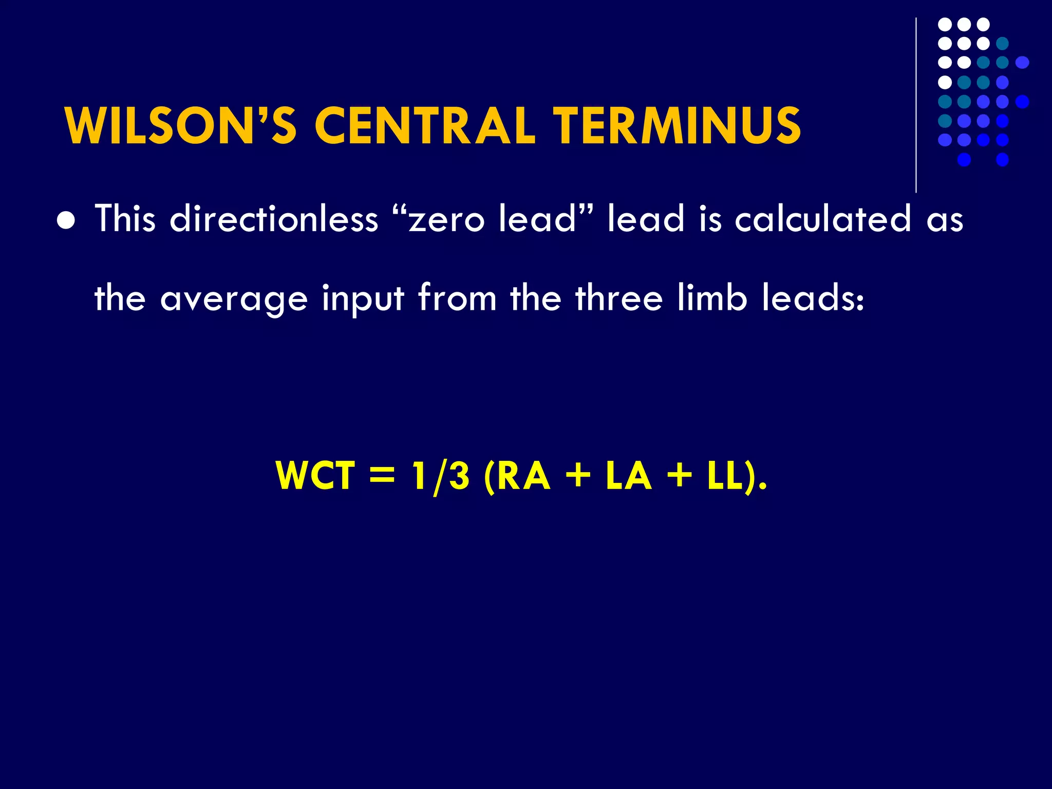 WILSON’S CENTRAL TERMINUS
 This directionless “zero lead” lead is calculated as
the average input from the three limb leads:
WCT = 1/3 (RA + LA + LL).
 