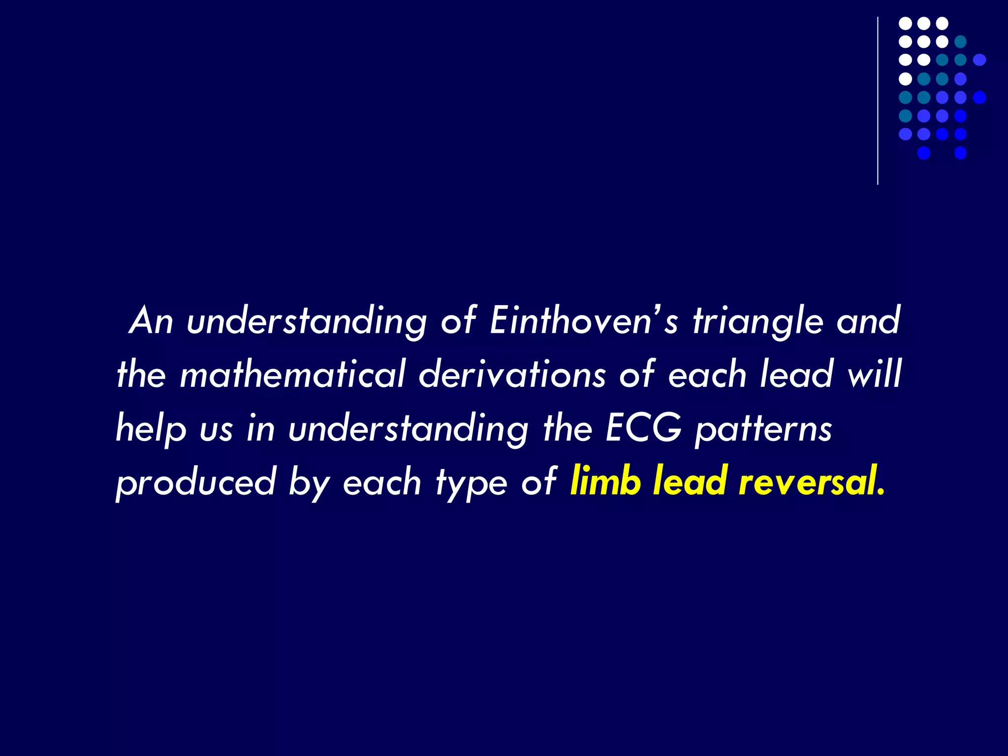 An understanding of Einthoven’s triangle and
the mathematical derivations of each lead will
help us in understanding the ECG patterns
produced by each type of limb lead reversal.
 