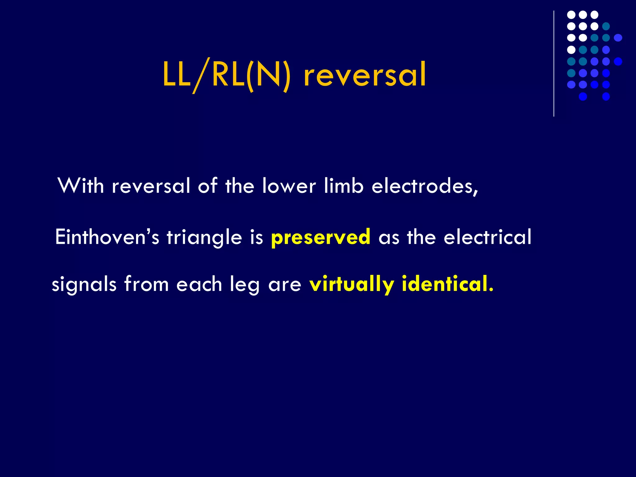 LL/RL(N) reversal
With reversal of the lower limb electrodes,
Einthoven’s triangle is preserved as the electrical
signals from each leg are virtually identical.
 