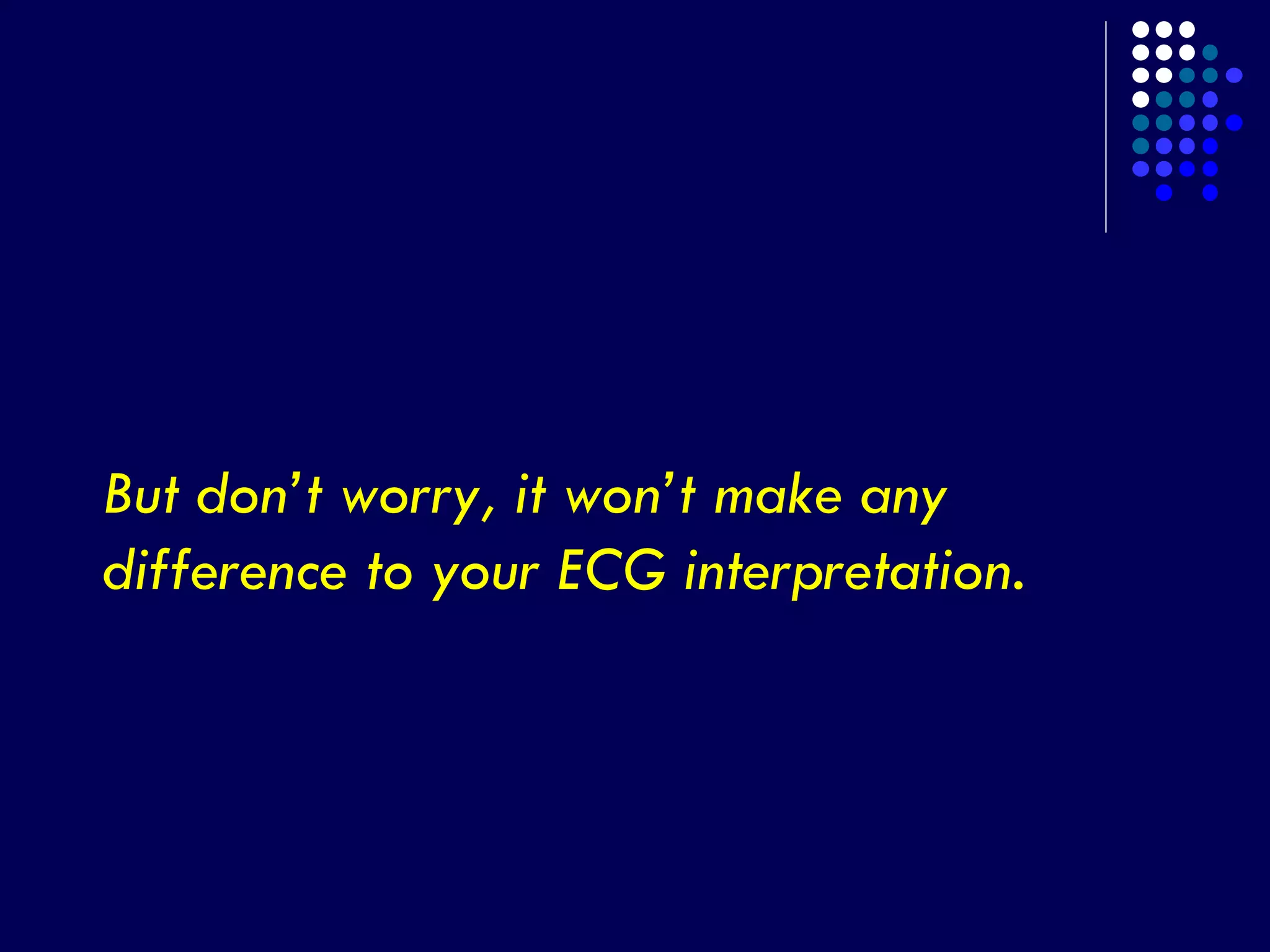 But don’t worry, it won’t make any
difference to your ECG interpretation.
 