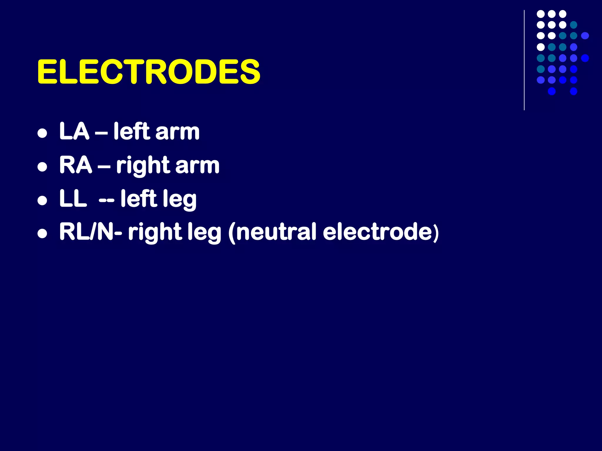 ELECTRODES
 LA – left arm
 RA – right arm
 LL -- left leg
 RL/N- right leg (neutral electrode)
 