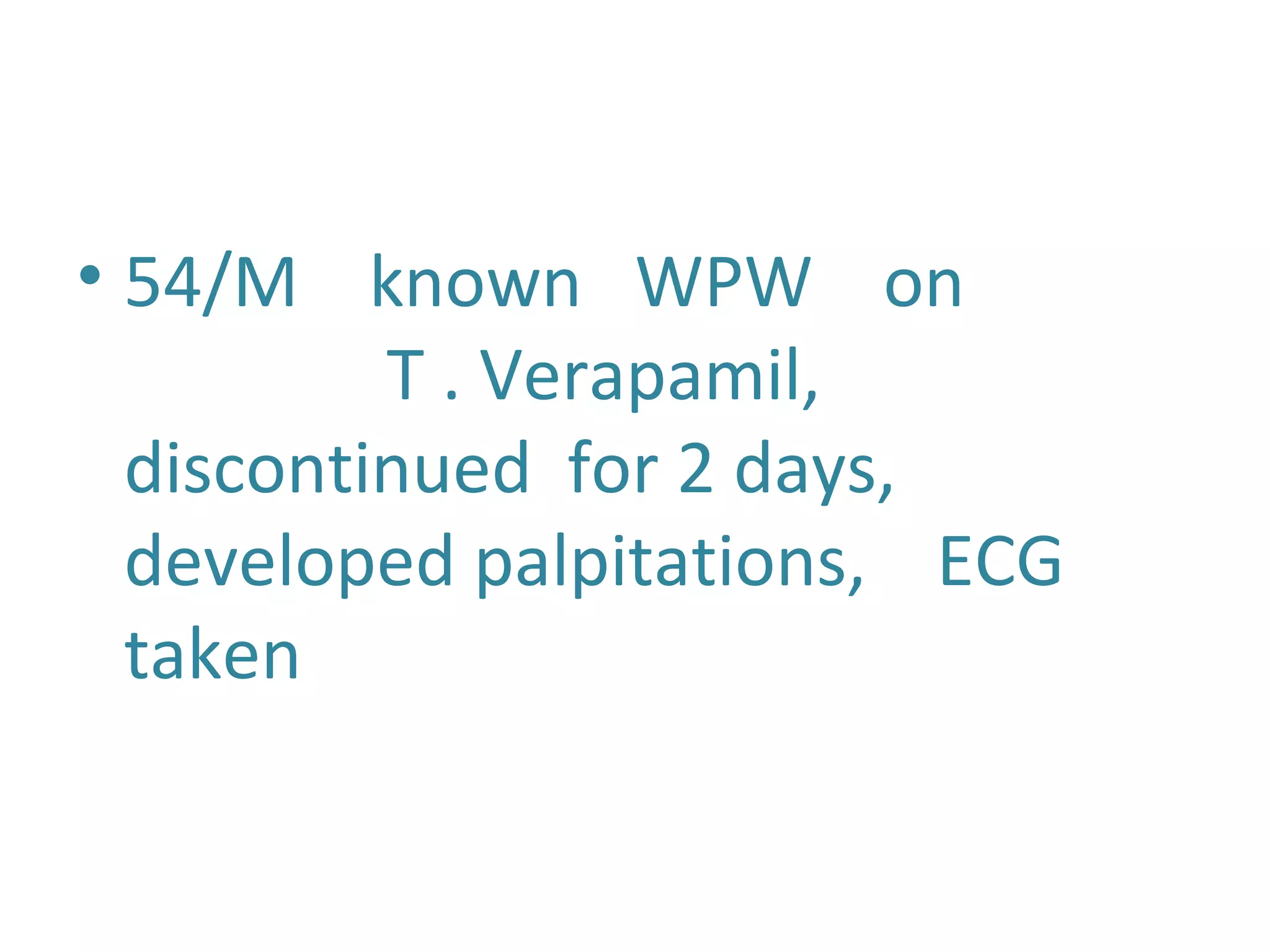 • 54/M known WPW on
T . Verapamil,
discontinued for 2 days,
developed palpitations, ECG
taken