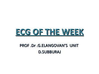 ECG OF THE WEEKECG OF THE WEEK
PROF .Dr .G.ELANGOVAN’S UNITPROF .Dr .G.ELANGOVAN’S UNIT
D.SUBBURAJD.SUBBURAJ
 