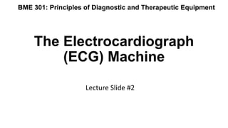 The Electrocardiograph
(ECG) Machine
Lecture Slide #2
BME 301: Principles of Diagnostic and Therapeutic Equipment
 