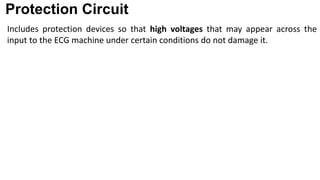 Protection Circuit
Includes protection devices so that high voltages that may appear across the
input to the ECG machine under certain conditions do not damage it.
 