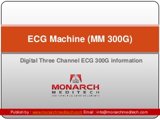 ECG Machine (MM 300G) 
Digital Three Channel ECG 300G information 
Publish by : www.monarchmeditech.com Email : info@monarchmeditech.com 
 