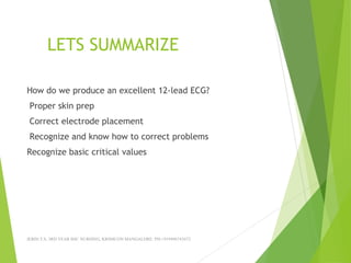 LETS SUMMARIZE
How do we produce an excellent 12-lead ECG?
Proper skin prep
Correct electrode placement
Recognize and know how to correct problems
Recognize basic critical values
JERIN.T.S, 3RD YEAR BSC NURSING, KRSMCON MANGALORE. PH:+919496743672
 