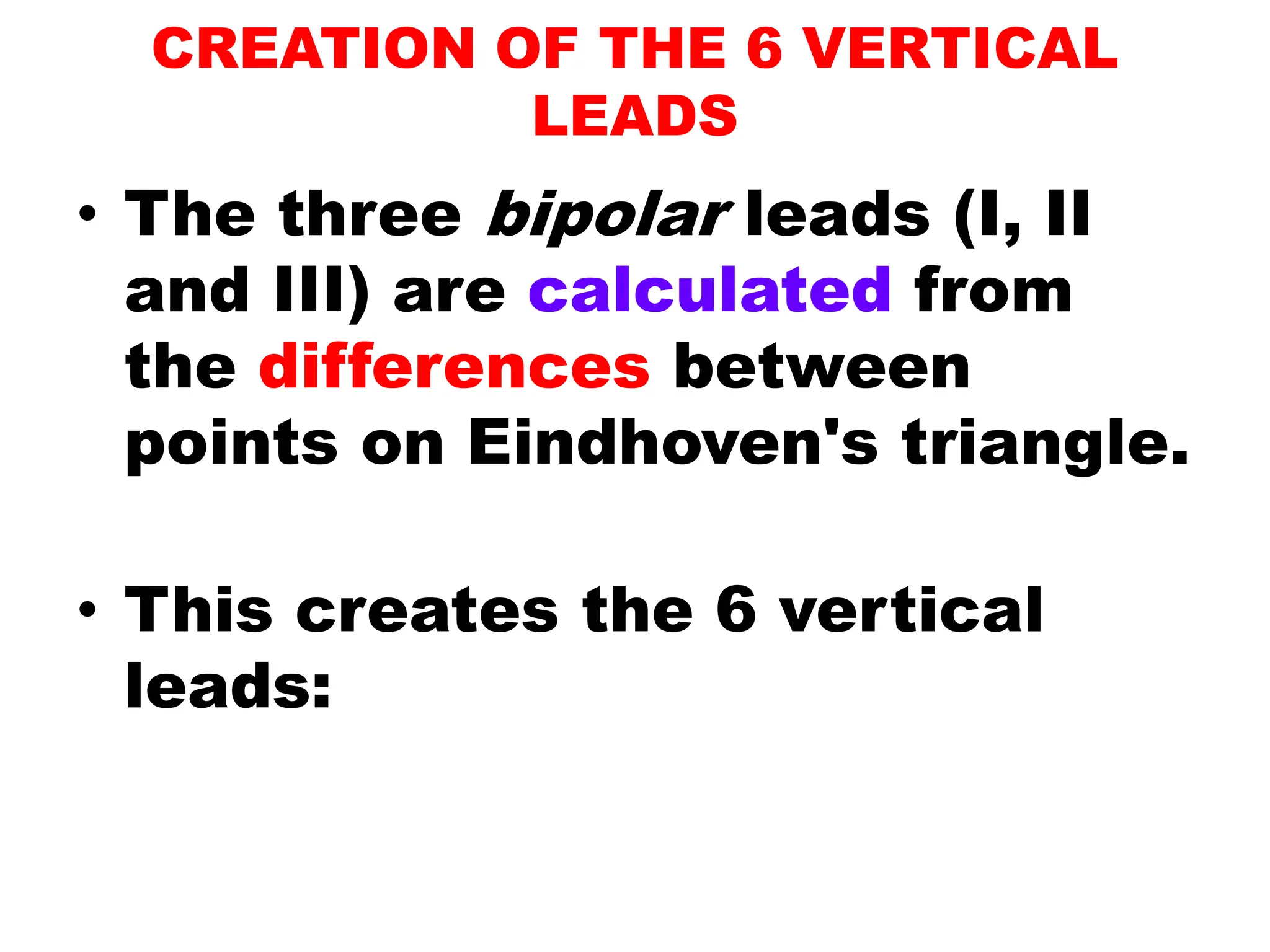 CREATION OF THE 6 VERTICAL
LEADS
• The three bipolar leads (I, II
and III) are calculated from
the differences between
points on Eindhoven's triangle.
• This creates the 6 vertical
leads:
 