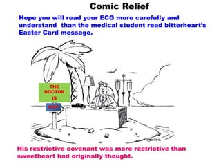 His restrictive covenant was more restrictive than
sweetheart had originally thought.
Comic Relief
Hope you will read your ECG more carefully and
understand than the medical student read bitterheart’s
Easter Card message.
OUT
THE
DOCTOR
IS
 