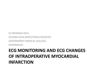 ECG MONITORING AND ECG CHANGES
OF INTRAOPERATIVE MYOCARDIAL
INFARCTION
Dr.PRIYANGA RAVI,
SECOND YEAR ANAESTHESIA RESIDENT,
GOVERNMENT MEDICAL COLLEGE,
BHAVNAGAR.
 