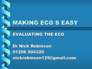 MAKING ECG’S EASY
EVALUATING THE ECG
Dr Nick Robinson
01206 504320
nickrobinson129@gmail.com
 