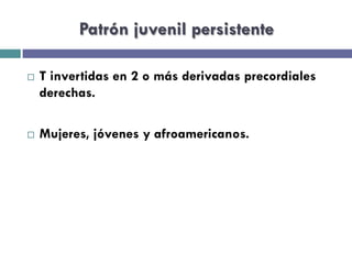 Patrón juvenil persistente 
¨ T invertidas en 2 o más derivadas precordiales 
derechas. 
¨ Mujeres, jóvenes y afroamericanos. 
 