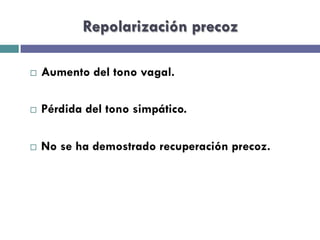 Repolarización precoz 
¨ Aumento del tono vagal. 
¨ Pérdida del tono simpático. 
¨ No se ha demostrado recuperación precoz. 
 