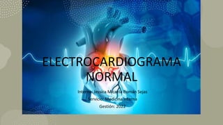 ELECTROCARDIOGRAMA
NORMAL
Interna: Jessica Micaela Román Sejas
Servicio: Medicina interna
Gestión: 2022
 
